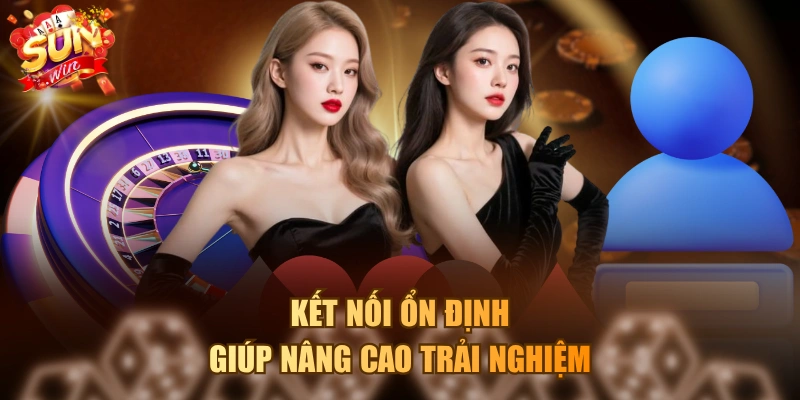 Kết nối ổn định giúp nâng cao trải nghiệm 